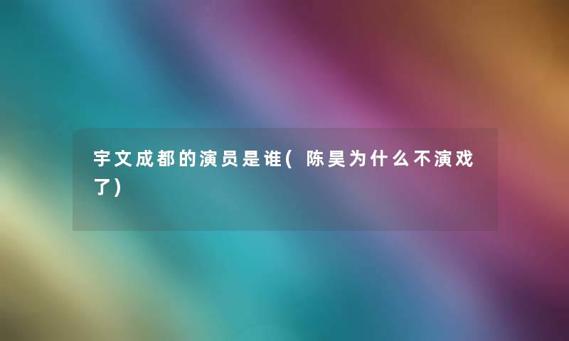 宇文成都的演员是谁(陈昊为什么不演戏了)