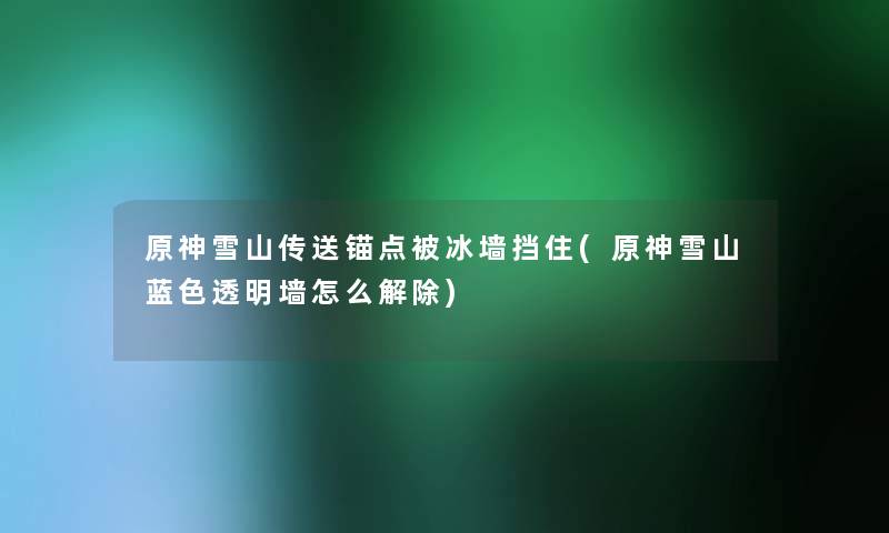 原神雪山传送锚点被冰墙挡住(原神雪山蓝色透明墙怎么解除)
