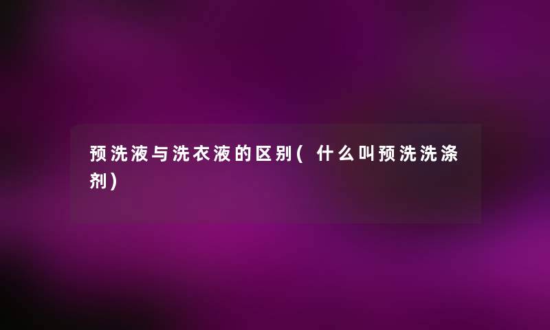 预洗液与洗衣液的区别(什么叫预洗洗涤剂)