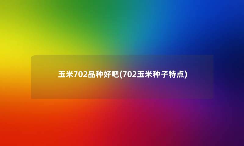 玉米702品种好吧(702玉米种子特点)