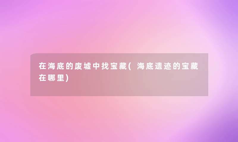 在海底的废墟中找宝藏(海底遗迹的宝藏在哪里) 在海底的废墟中找宝藏(海底遗迹的宝藏在哪里)
