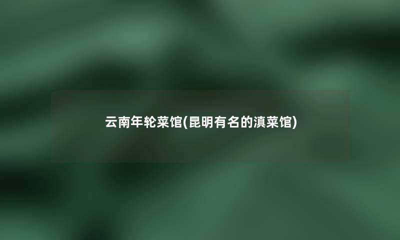 云南年轮菜馆(昆明有名的滇菜馆) 云南年轮菜馆(昆明有名的滇菜馆)
