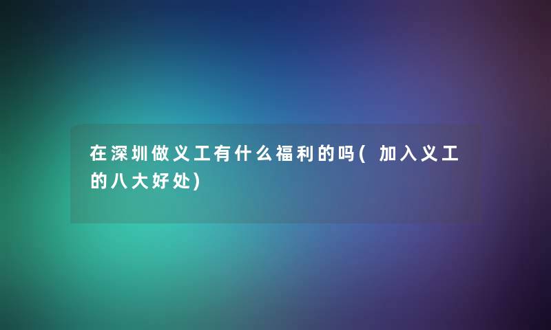 在深圳做义工有什么福利的吗(加入义工的八大好处) 在深圳做义工有什么福利的吗(加入义工的八大好处)