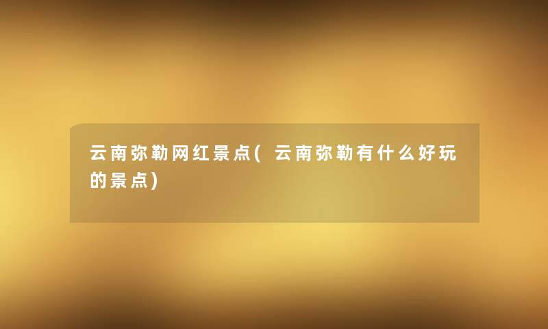 云南弥勒网红景点(云南弥勒有什么好玩的景点) 云南弥勒网红景点(云南弥勒有什么好玩的景点)