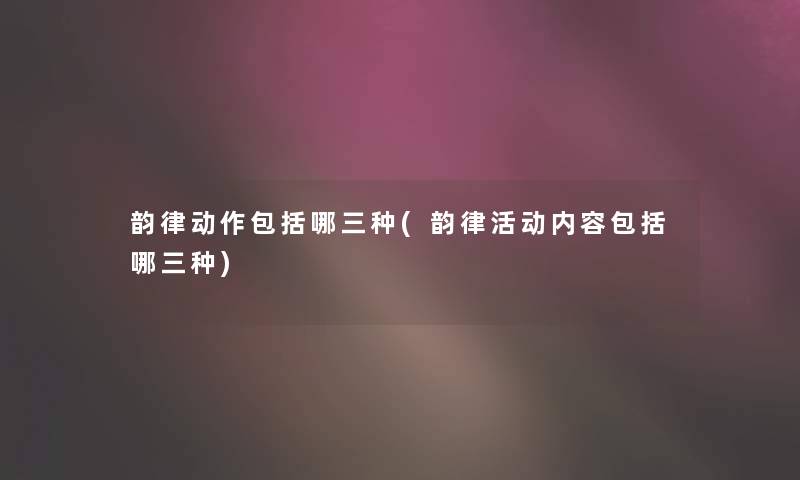 韵律动作包括哪三种(韵律活动内容包括哪三种) 韵律动作包括哪三种(韵律活动内容包括哪三种)