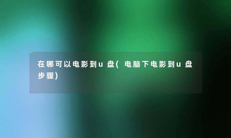 在哪可以电影到u盘(电脑下电影到u盘步骤) 在哪可以电影到u盘(电脑下电影到u盘步骤)