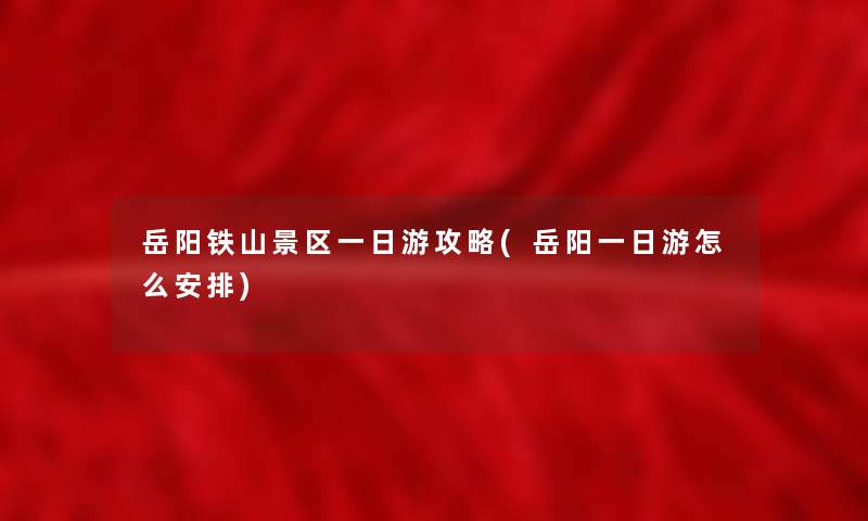 岳阳铁山景区一日游攻略(岳阳一日游怎么安排)