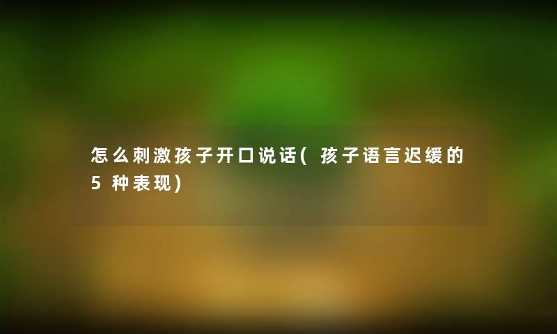 怎么刺激孩子开口说话(孩子语言迟缓的5种表现) 怎么刺激孩子开口说话(孩子语言迟缓的5种表现)
