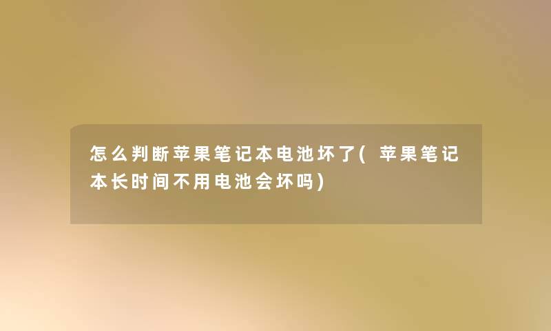 怎么判断苹果笔记本电池坏了(苹果笔记本长时间不用电池会坏吗) 怎么判断苹果笔记本电池坏了(苹果笔记本长时间不用电池会坏吗)