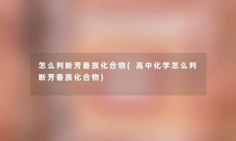 怎么判断芳香族化合物(高中化学怎么判断芳香族化合物) 怎么判断芳香族化合物(高中化学怎么判断芳香族化合物)