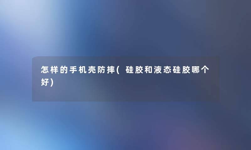 怎样的手机壳防摔(硅胶和液态硅胶哪个好) 怎样的手机壳防摔(硅胶和液态硅胶哪个好)