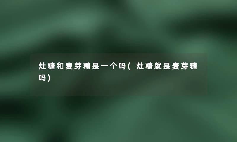 灶糖和麦芽糖是一个吗(灶糖就是麦芽糖吗) 灶糖和麦芽糖是一个吗(灶糖就是麦芽糖吗)