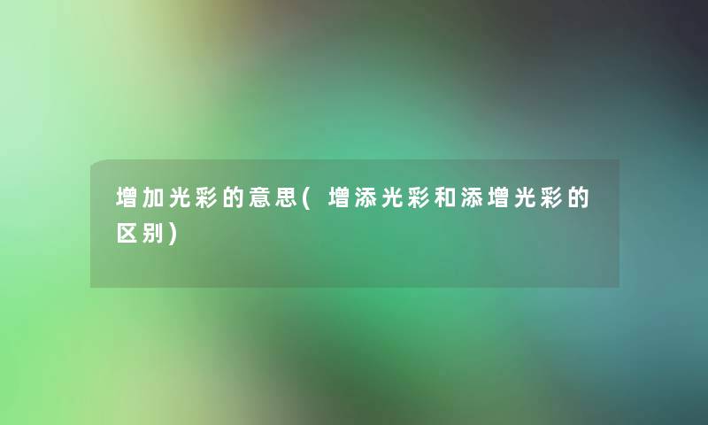 增加光彩的意思(增添光彩和添增光彩的区别) 增加光彩的意思(增添光彩和添增光彩的区别)