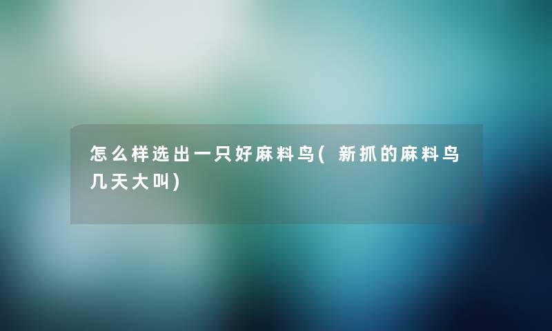 怎么样选出一只好麻料鸟(新抓的麻料鸟几天大叫) 怎么样选出一只好麻料鸟(新抓的麻料鸟几天大叫)