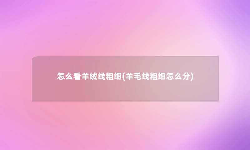 怎么看羊绒线粗细(羊毛线粗细怎么分) 怎么看羊绒线粗细(羊毛线粗细怎么分)