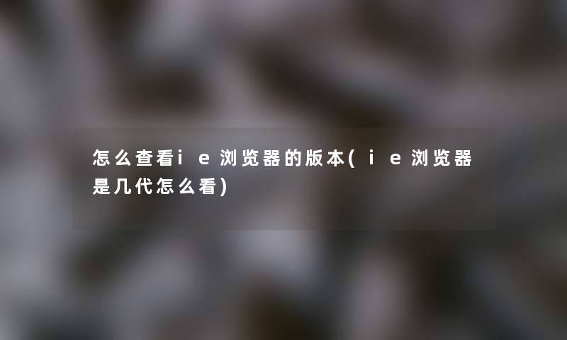 怎么查看ie浏览器的版本(ie浏览器是几代怎么看) 怎么查看ie浏览器的版本(ie浏览器是几代怎么看)