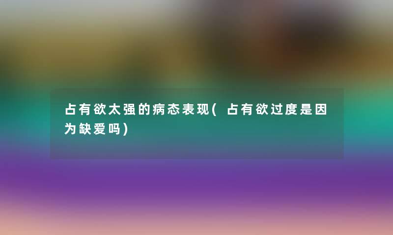 占有欲太强的病态表现(占有欲过度是因为缺爱吗) 占有欲太强的病态表现(占有欲过度是因为缺爱吗)