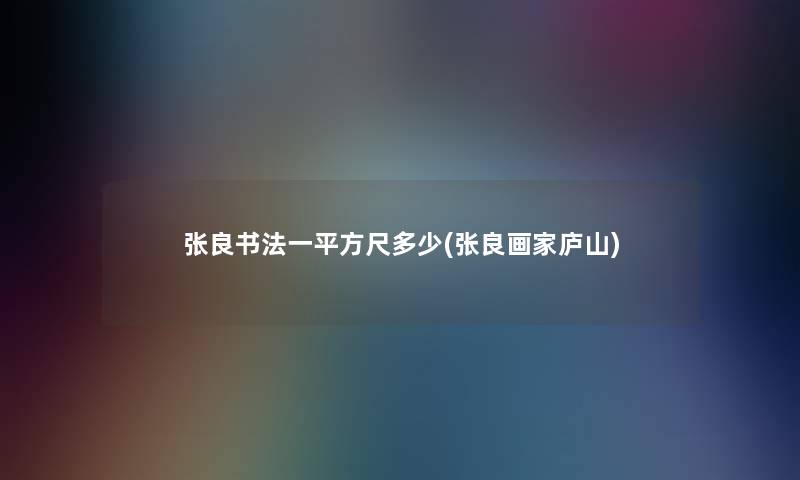 张良书法一平方尺多少(张良画家庐山) 张良书法一平方尺多少(张良画家庐山)