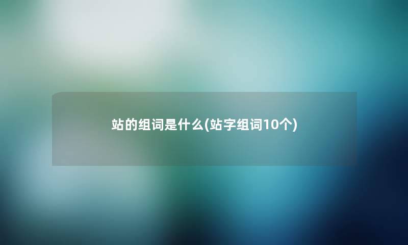 站的组词是什么(站字组词10个) 站的组词是什么(站字组词10个)