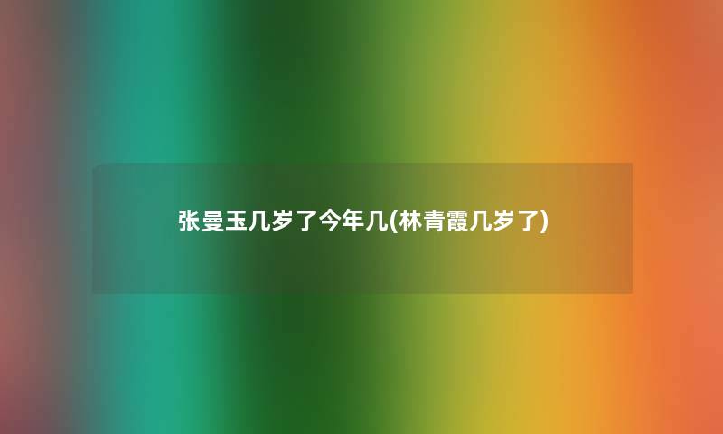 张曼玉几岁了今年几(林青霞几岁了) 张曼玉几岁了今年几(林青霞几岁了)
