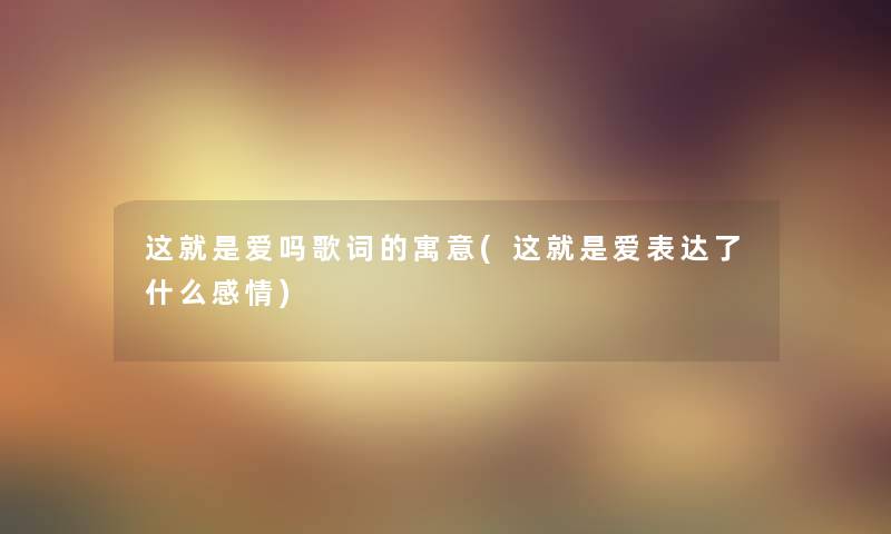 这就是爱吗歌词的寓意(这就是爱表达了什么感情) 这就是爱吗歌词的寓意(这就是爱表达了什么感情)