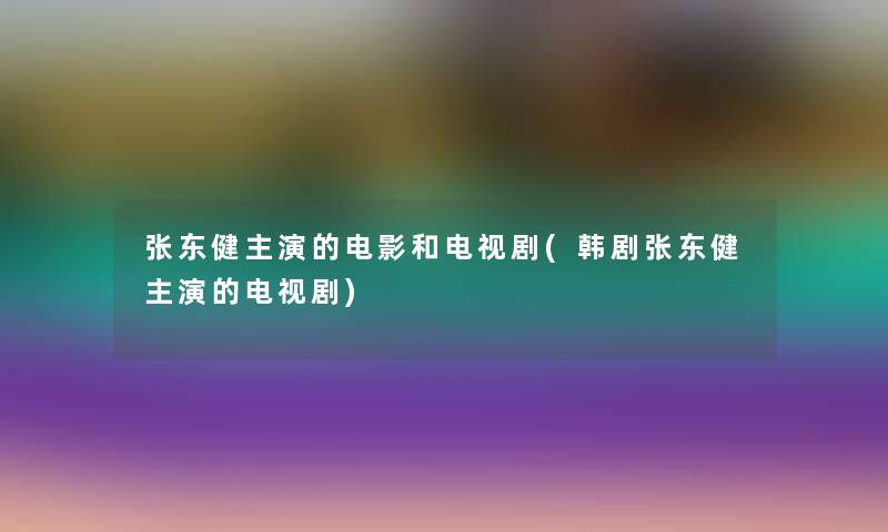 张东健主演的电影和电视剧(韩剧张东健主演的电视剧) 张东健主演的电影和电视剧(韩剧张东健主演的电视剧)