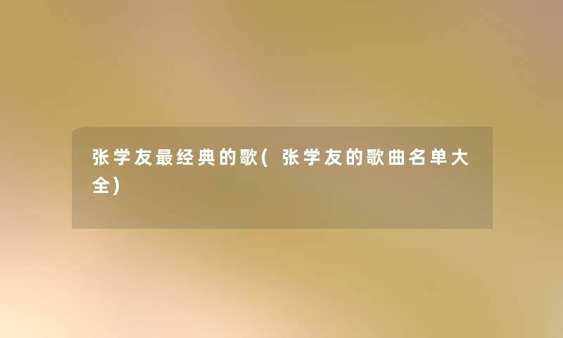 张学友经典的歌(张学友的歌曲名单大全) 张学友经典的歌(张学友的歌曲名单大全)