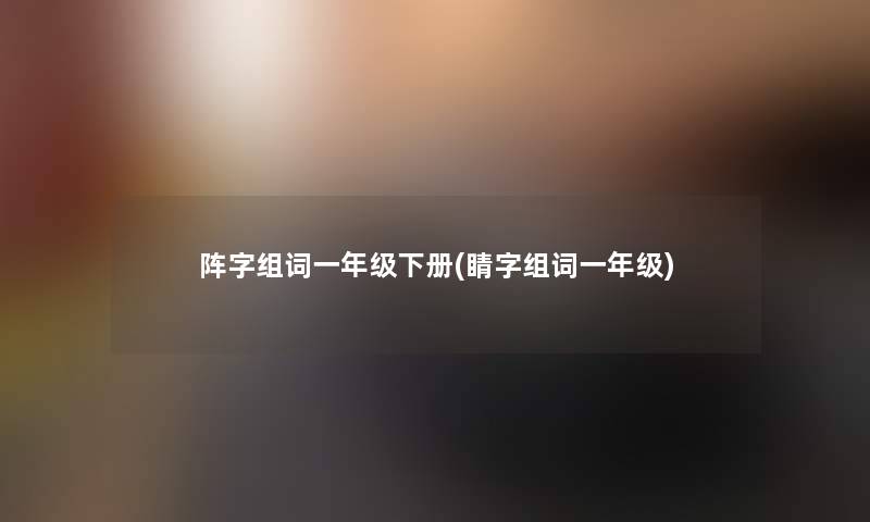 阵字组词一年级下册(睛字组词一年级) 阵字组词一年级下册(睛字组词一年级)