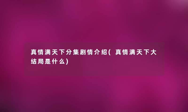 真情满天下分集剧情介绍(真情满天下大结局是什么) 真情满天下分集剧情介绍(真情满天下大结局是什么)