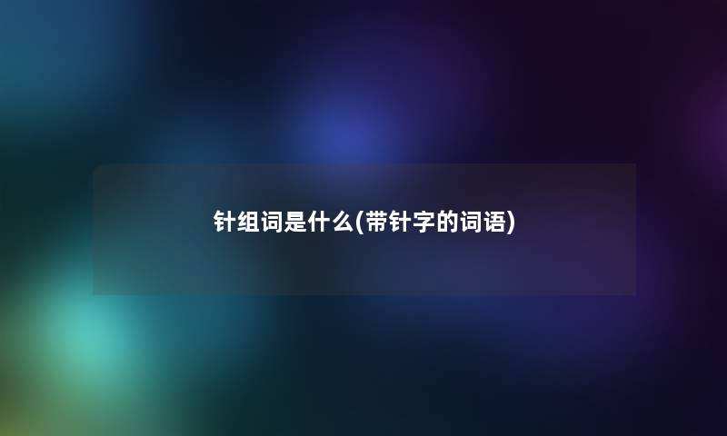 针组词是什么(带针字的词语) 针组词是什么(带针字的词语)