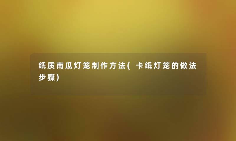 纸质南瓜灯笼制作方法(卡纸灯笼的做法步骤) 纸质南瓜灯笼制作方法(卡纸灯笼的做法步骤)