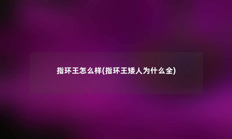 指环王怎么样(指环王矮人为什么全) 指环王怎么样(指环王矮人为什么全)