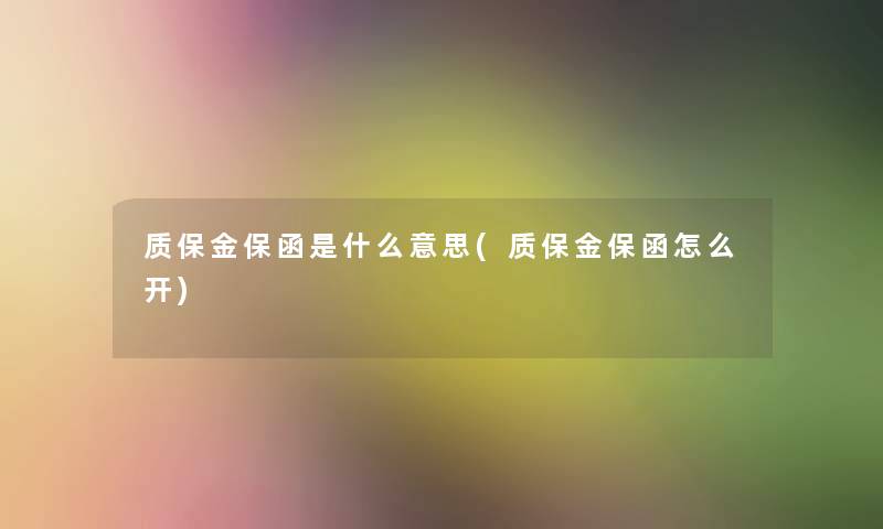 质保金保函是什么意思(质保金保函怎么开) 质保金保函是什么意思(质保金保函怎么开)