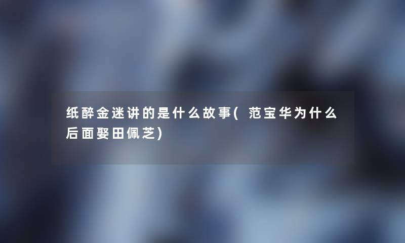 纸醉金迷讲的是什么故事(范宝华为什么后面娶田佩芝) 纸醉金迷讲的是什么故事(范宝华为什么后面娶田佩芝)