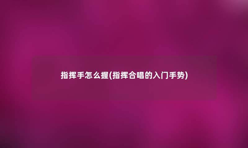 指挥手怎么握(指挥合唱的入门手势) 指挥手怎么握(指挥合唱的入门手势)