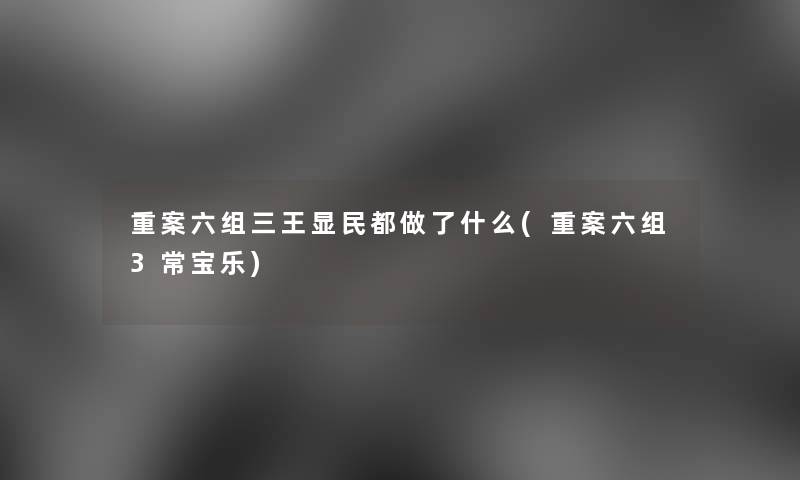 重案六组三王显民都做了什么(重案六组3常宝乐) 重案六组三王显民都做了什么(重案六组3常宝乐)