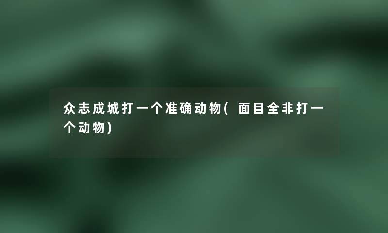 众志成城打一个准确动物(面目全非打一个动物) 众志成城打一个准确动物(面目全非打一个动物)