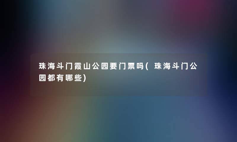 珠海斗门霞山公园要门票吗(珠海斗门公园都有哪些) 珠海斗门霞山公园要门票吗(珠海斗门公园都有哪些)