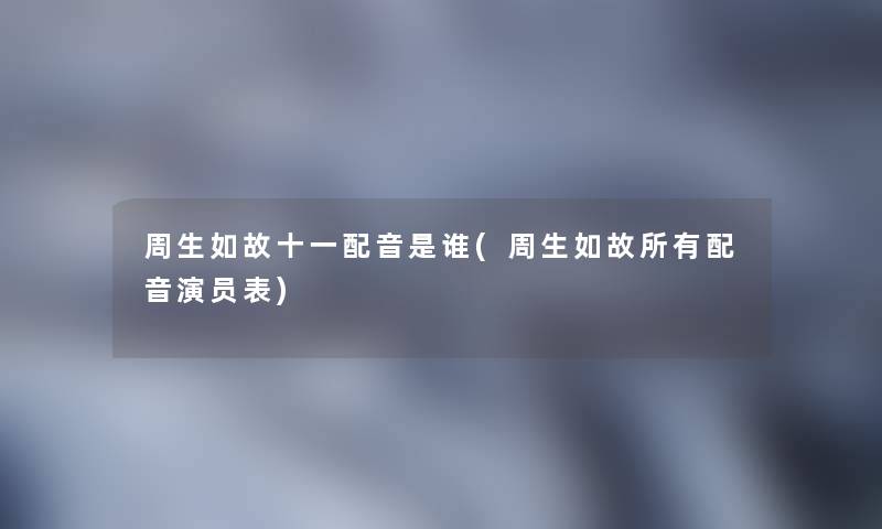 周生如故十一配音是谁(周生如故所有配音演员表) 周生如故十一配音是谁(周生如故所有配音演员表)