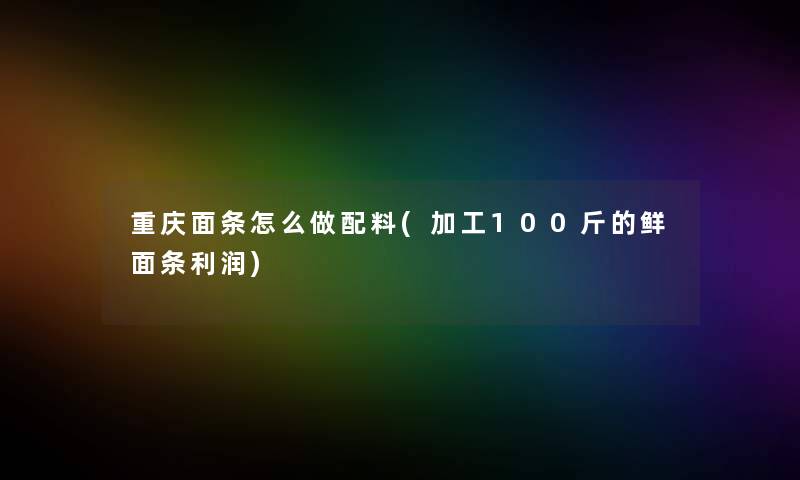 重庆面条怎么做配料(加工100斤的鲜面条利润) 重庆面条怎么做配料(加工100斤的鲜面条利润)