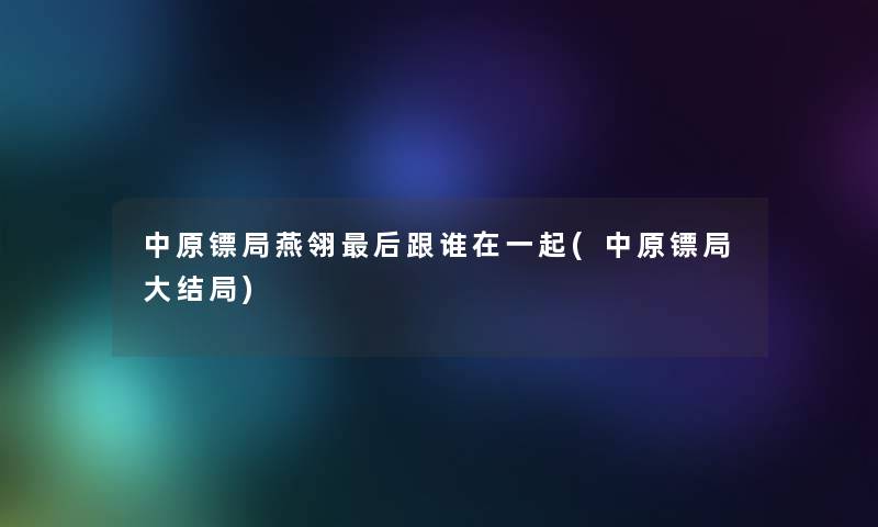 中原镖局燕翎这里要说跟谁在一起(中原镖局大结局) 中原镖局燕翎这里要说跟谁在一起(中原镖局大结局)