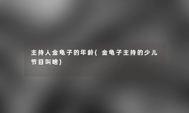 主持人金龟子的年龄(金龟子主持的少儿节目叫啥) 主持人金龟子的年龄(金龟子主持的少儿节目叫啥)