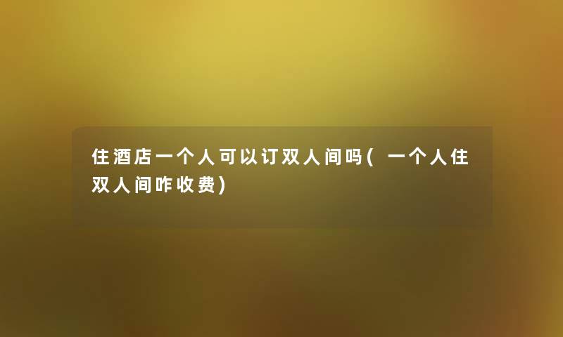 住酒店一个人可以订双人间吗(一个人住双人间咋收费) 住酒店一个人可以订双人间吗(一个人住双人间咋收费)