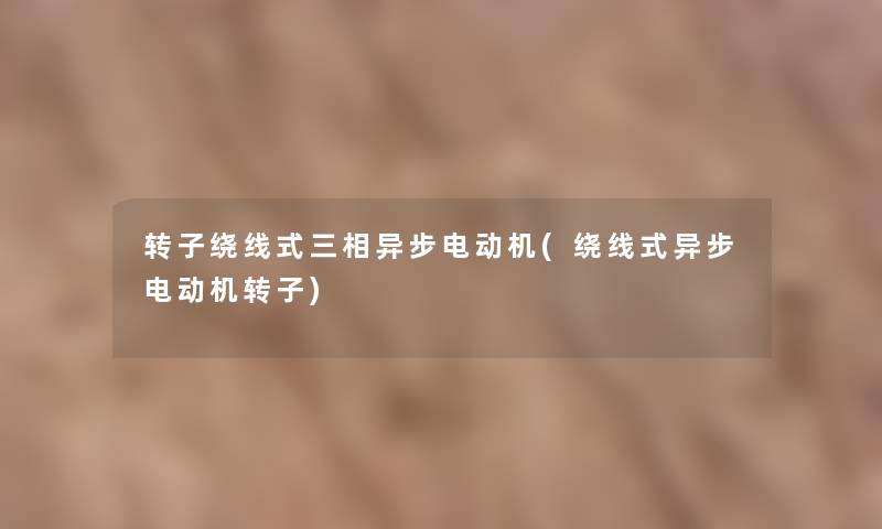 转子绕线式三相异步电动机(绕线式异步电动机转子) 转子绕线式三相异步电动机(绕线式异步电动机转子)