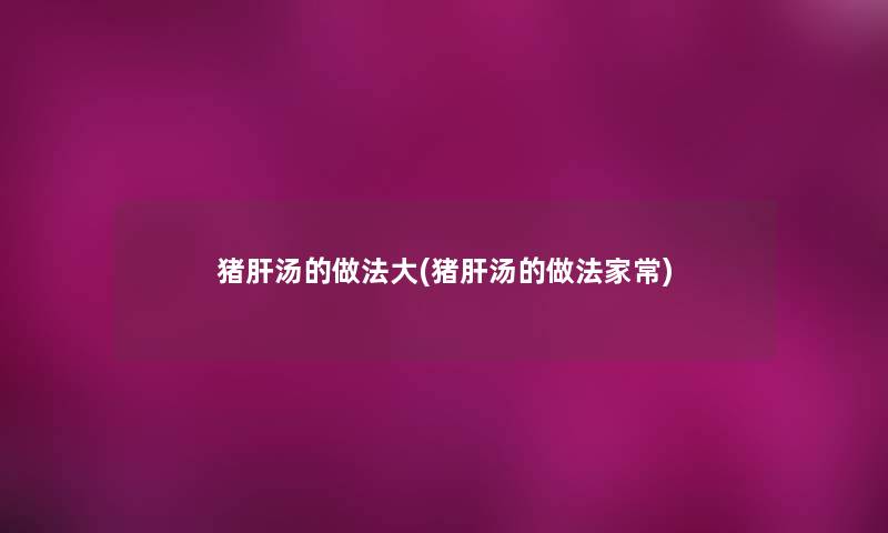 猪肝汤的做法大(猪肝汤的做法家常) 猪肝汤的做法大(猪肝汤的做法家常)