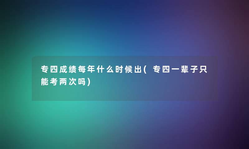 专四成绩每年什么时候出(专四一辈子只能考两次吗) 专四成绩每年什么时候出(专四一辈子只能考两次吗)