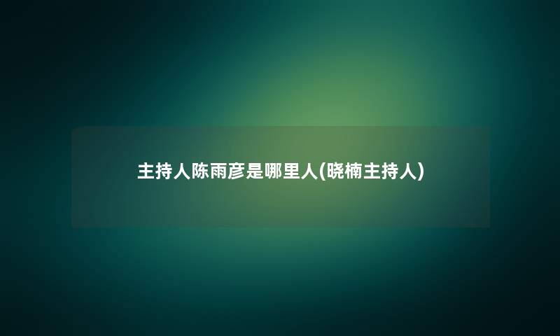 主持人陈雨彦是哪里人(晓楠主持人) 主持人陈雨彦是哪里人(晓楠主持人)