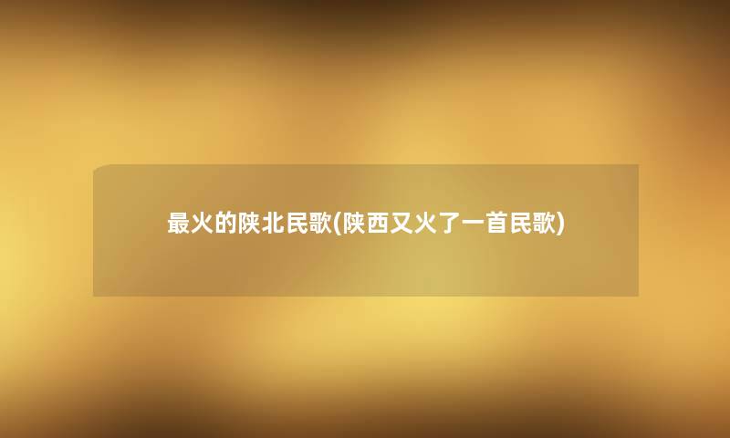 火的陕北民歌(陕西又火了一首民歌) 火的陕北民歌(陕西又火了一首民歌)