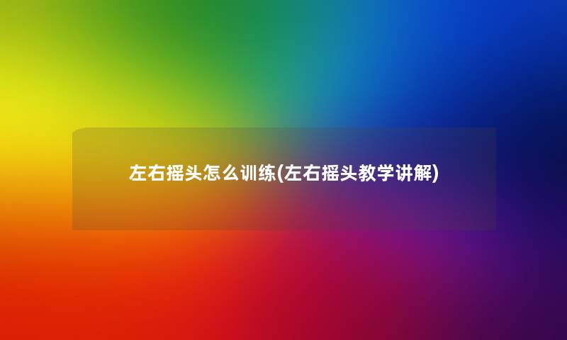 左右摇头怎么训练(左右摇头教学讲解) 左右摇头怎么训练(左右摇头教学讲解)