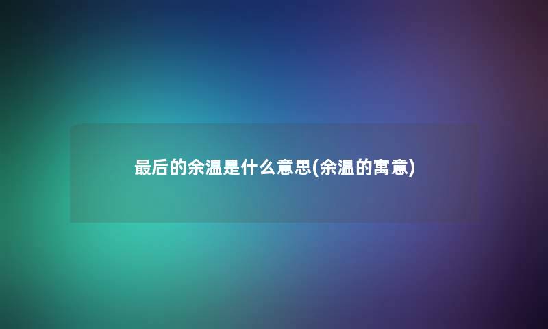 这里要说的余温是什么意思(余温的寓意) 这里要说的余温是什么意思(余温的寓意)